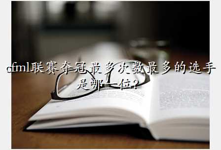 cfml联赛夺冠最多次数最多的选手是哪一位?