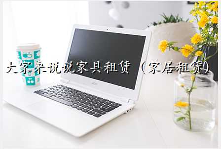 大家来说说家具租赁(家居租赁)