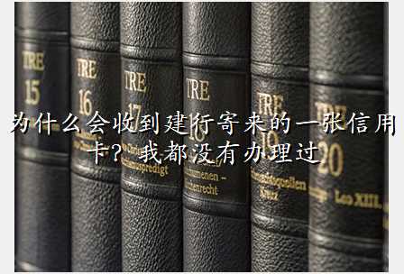 为什么会收到建行寄来的一张信用卡?我都没有办理过