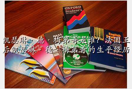 凯瑟琳·德·梅第奇是谁?法国王后凯瑟琳·德·梅第奇的生平经历
