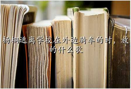 杨桐逃离学校在外边骑车的时,放的什么歌