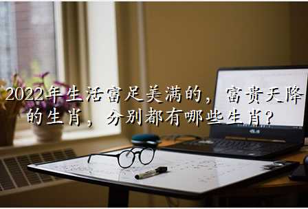 2022年生活富足美满的,富贵天降的生肖,分别都有哪些生肖?