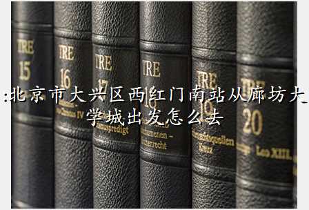 :北京市大兴区西红门南站从廊坊大学城出发怎么去