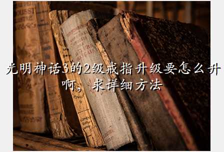 光明神话3的2级戒指升级要怎么升啊,求详细方法