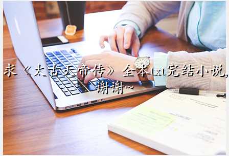 求《太古天帝传》全本txt完结小说,谢谢~