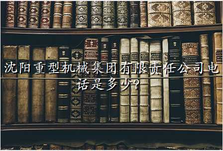 沈阳重型机械集团有限责任公司电话是多少?