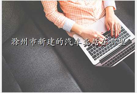 滁州市新建的汽车北站在哪里