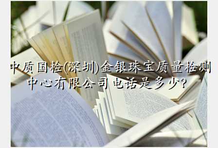 中质国检(深圳)金银珠宝质量检测中心有限公司电话是多少?