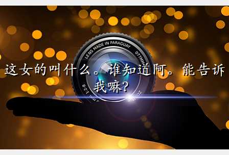 这女的叫什么。谁知道阿。能告诉我嘛?