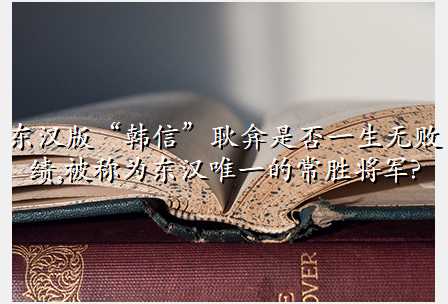 东汉版“韩信”耿弇是否一生无败绩,被称为东汉唯一的常胜将军?