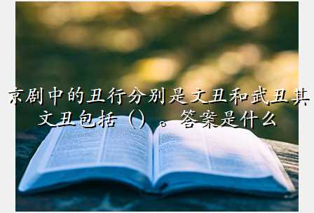 京剧中的丑行分别是文丑和武丑其文丑包括()。答案是什么