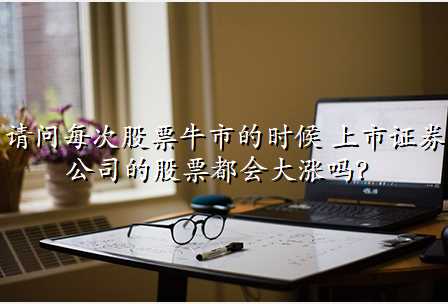 请问每次股票牛市的时候 上市证券公司的股票都会大涨吗?