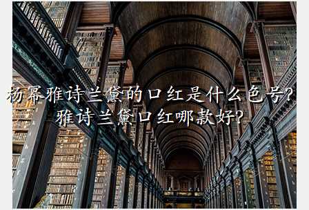杨幂雅诗兰黛的口红是什么色号?雅诗兰黛口红哪款好?