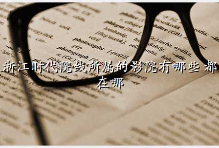 浙江时代院线所属的影院有哪些 都在哪