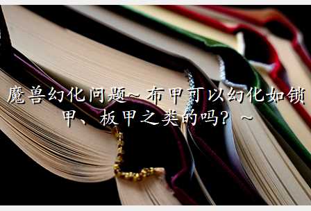 魔兽幻化问题~ 布甲可以幻化如锁甲、板甲之类的吗?~