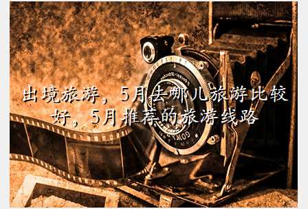 出境旅游,5月去哪儿旅游比较好,5月推荐的旅游线路