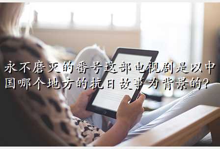 永不磨灭的番号这部电视剧是以中国哪个地方的抗日故事为背景的?