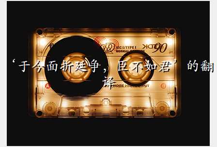 ‘于今面折廷争,臣不如君’的翻译