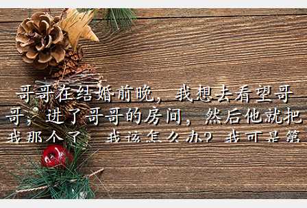 哥哥在结婚前晚,我想去看望哥哥,进了哥哥的房间,然后他就把我那个了,我该怎么办?我可是第一次啊,...
