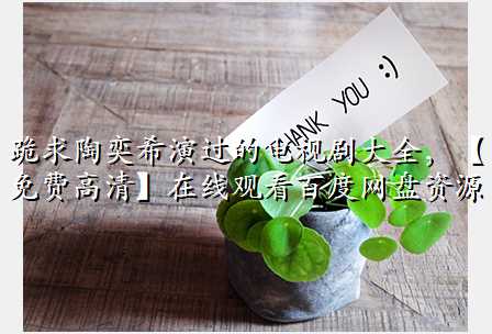 跪求陶奕希演过的电视剧大全,【免费高清】在线观看百度网盘资源