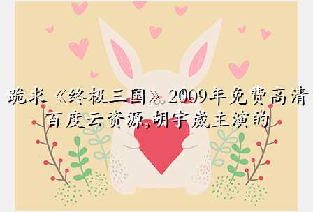 跪求《终极三国》2009年免费高清百度云资源,胡宇崴主演的
