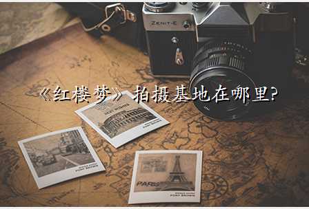 《红楼梦》拍摄基地在哪里?