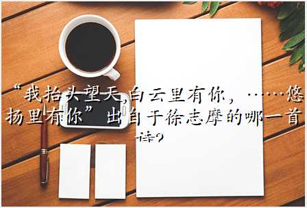 “我抬头望天,白云里有你,……悠扬里有你”出自于徐志摩的哪一首诗?