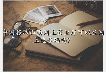 中国移动山西网上营业厅可以在网上选号码吗?